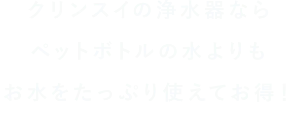 クリンスイの浄水器ならペットボトルの水よりも お水をたっぷり使えてお得！